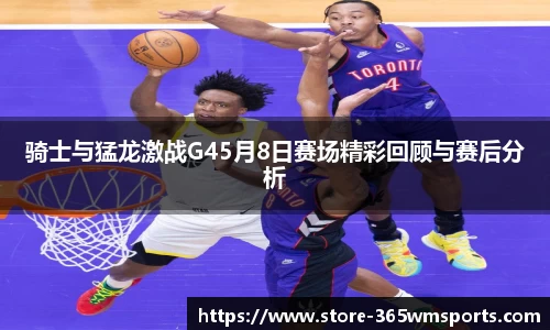 骑士与猛龙激战G45月8日赛场精彩回顾与赛后分析