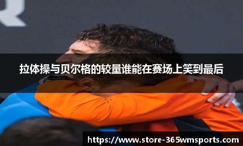 拉体操与贝尔格的较量谁能在赛场上笑到最后