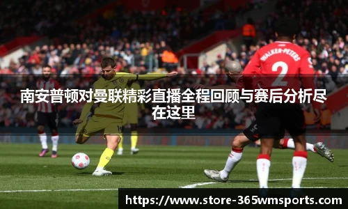 南安普顿对曼联精彩直播全程回顾与赛后分析尽在这里