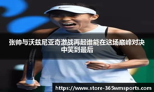 张帅与沃兹尼亚奇激战再起谁能在这场巅峰对决中笑到最后